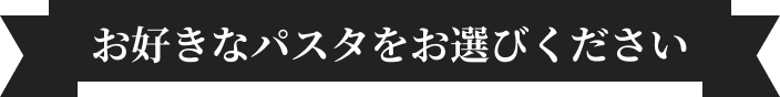 お好きなパスタをお選びください